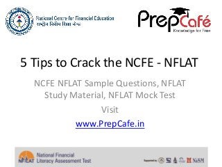 5 Tips to Crack the NCFE - NFLAT 
NCFE NFLAT Sample Questions, NFLAT 
Study Material, NFLAT Mock Test 
Visit 
www.PrepCafe.in 
 