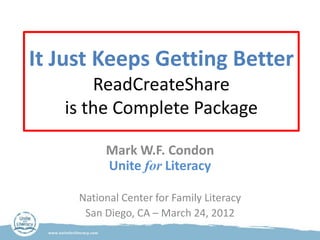 It Just Keeps Getting Better
       ReadCreateShare
   is the Complete Package

          Mark W.F. Condon
          Unite for Literacy

     National Center for Family Literacy
      San Diego, CA – March 24, 2012
 