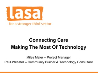 Connecting Care
Making The Most Of Technology
Miles Maier – Project Manager
Paul Webster – Community Builder & Technology Consultant

 