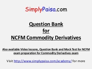 SimplyPaisa.com
Question Bank
for
NCFM Commodity Derivatives
Also available Video lessons, Question Bank and Mock Test for NCFM
exam preparation for Commodity Derivatives exam
Visit http://www.simplypaisa.com/academy/ for more
 