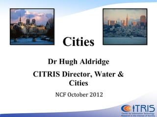 Cities
   Dr Hugh Aldridge
CITRIS Director, Water &
         Cities
     NCF October 2012
 