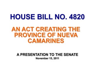 HOUSE BILL NO. 4820
AN ACT CREATING THE
 PROVINCE OF NUEVA
    CAMARINES

 A PRESENTATION TO THE SENATE
         November 15, 2011
 