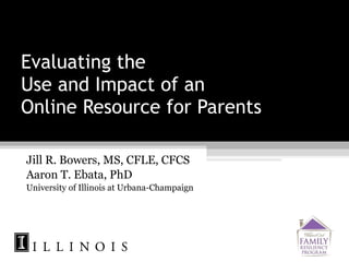 Evaluating the  Use and Impact of an  Online Resource for Parents Jill R. Bowers, MS, CFLE, CFCS Aaron T. Ebata, PhD University of Illinois at Urbana-Champaign 