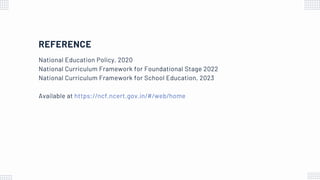 REFERENCE
National Education Policy, 2020
National Curriculum Framework for Foundational Stage 2022
National Curriculum Framework for School Education, 2023
Available at https://ncf.ncert.gov.in/#/web/home
 