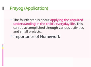 Prayog (Application)
 The fourth step is about applying the acquired
understanding in the child’s everyday life. This
can be accomplished through various activities
and small projects.
 Importance of Homework
 