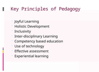 Key Principles of Pedagogy
 Joyful Learning
 Holistic Development
 Inclusivity
 Inter-disciplinary Learning
 Competency based education
 Use of technology
 Effective assessment
 Experiential learning
 
