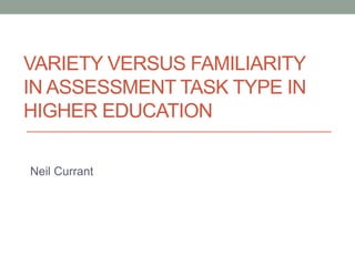 VARIETY VERSUS FAMILIARITY
IN ASSESSMENT TASK TYPE IN
HIGHER EDUCATION
Neil Currant
 