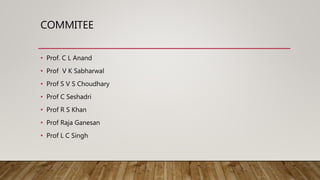 COMMITEE
• Prof. C L Anand
• Prof V K Sabharwal
• Prof S V S Choudhary
• Prof C Seshadri
• Prof R S Khan
• Prof Raja Ganesan
• Prof L C Singh
 