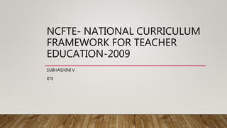 NCFTE- NATIONAL CURRICULUM
FRAMEWORK FOR TEACHER
EDUCATION-2009
SUBHASHINI V
IITE
 