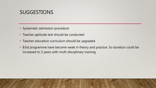 SUGGESTIONS
• Systematic admission procedure
• Teacher aptitude test should be conducted
• Teacher education curriculum sh...