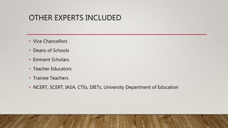 OTHER EXPERTS INCLUDED
• Vice Chancellors
• Deans of Schools
• Eminent Scholars
• Teacher Educators
• Trainee Teachers
• N...