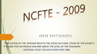 A R N A B B H A T T A C H A R Y A
"THE STATUS OF THE TEACHER RELICTS THE SOCIO-CULTURAL ETHOS OF THE SOCIETY;
IT IS SAID THAT NO PEOPLE CAN RISE ABOVE THE LEVEL OF THE TEACHERS.”
- NATIONAL POLICY ON EDUCATION (NPE 1986)
 