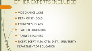  VICE CHANCELLORS
 DEAN OF SCHOOLS
 EMINENT SHOLARS
 TEACHER EDUCATORS
 TRAINEE TEACHERS
 NCERT, SCERT, IASA, CTEs, DIETs, UNIVERSITY
DEPARTMENT OF EDUCATION
 