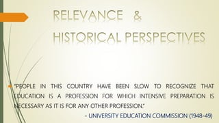  “PEOPLE IN THIS COUNTRY HAVE BEEN SLOW TO RECOGNIZE THAT
EDUCATION IS A PROFESSION FOR WHICH INTENSIVE PREPARATION IS
NECESSARY AS IT IS FOR ANY OTHER PROFESSION.”
- UNIVERSITY EDUCATION COMMISSION (1948-49)
 