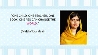 “ONE CHILD, ONE TEACHER, ONE
BOOK, ONE PEN CAN CHANGE THE
WORLD.”
(Malala Yousafzai)
 
