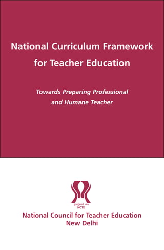 National Curriculum Framework
for Teacher Education
Towards Preparing Professional
and Humane Teacher
National Council for Teacher Education
New Delhi
 