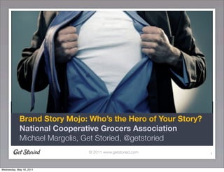 Brand Story Mojo: Who’s the Hero of Your Story?
             National Cooperative Grocers Association
             Michael Margolis, Get Storied, @getstoried
                              © 2011 www.getstoried.com        1


Wednesday, May 18, 2011
 