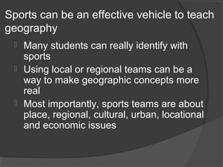 Sports can be an effective vehicle to teach
geography
 Many students can really identify with
sports
 Using local or reg...