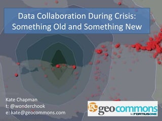 Data Collaboration During Crisis: Something Old and Something New Kate Chapman t: @wonderchook e: kate@geocommons.com 