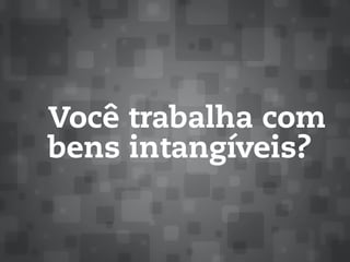 Você trabalha com
bens intangíveis?
 