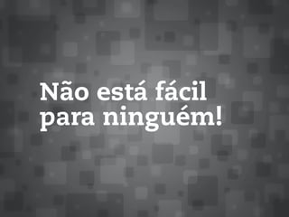 Não está fácil
para ninguém!
 