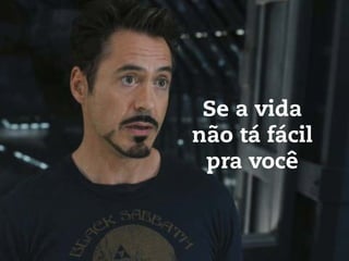 Se a vida
não tá fácil
pra você
 