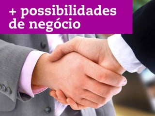 + possibilidades
de negócio
 