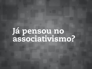 Já pensou no
associativismo?
 