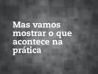 Mas vamos
mostrar o que
acontece na
prática
 