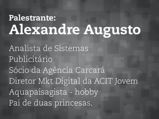 Palestrante:
Alexandre Augusto
	
Analista de Sistemas
Publicitário
Sócio da Agência Carcará
Diretor Mkt Digital da ACIT Jovem
Aquapaisagista - hobby
Pai de duas princesas.
	
 