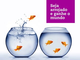 Seja
arrojado
e ganhe o
mundo
 