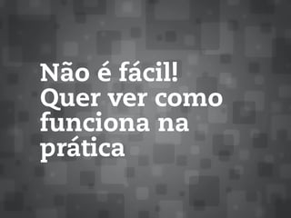 Não é fácil!
Quer ver como
funciona na
prática
 