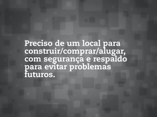Preciso de um local para
construir/comprar/alugar,
com segurança e respaldo
para evitar problemas
futuros.
 