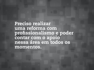 Preciso realizar
uma reforma com
profissionalismo e poder
contar com o apoio
nessa área em todos os
momentos.
 