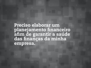Preciso elaborar um
planejamento financeiro
afim de garantir a saúde
das finanças da minha
empresa.
 