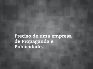 Preciso de uma empresa
de Propaganda e
Publicidade.
 