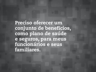 Preciso oferecer um
conjunto de benefícios,
como plano de saúde
e seguros, para meus
funcionários e seus
familiares.
 