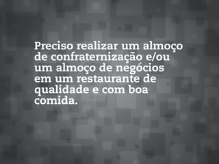 Preciso realizar um almoço
de confraternização e/ou
um almoço de negócios
em um restaurante de
qualidade e com boa
comida.
 