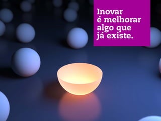 Inovar
é melhorar
algo que
já existe.
 