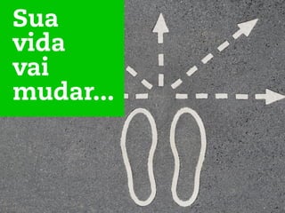Sua
vida
vai
mudar...
 