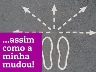 ...assim
como a
minha
mudou!
 