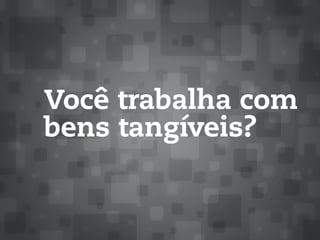 Você trabalha com
bens tangíveis?
 