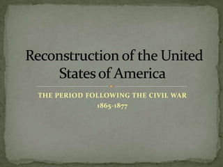 THE PERIOD FOLLOWING THE CIVIL WAR 1865-1877 Reconstruction of the United States of America 