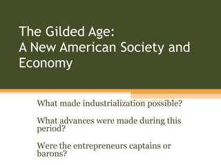 The Gilded Age:  A New American Society and Economy What made industrialization possible? What advances were made during this period? Were the entrepreneurs captains or barons? 