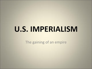 U.S. IMPERIALISM The gaining of an empire 