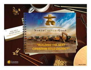 “BUILDING THE NEXT 
CANADIAN GOLD DISTRICT”

May 23, 2013

 