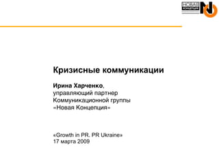 Кризисные коммуникации
Ирина Харченко,
управляющий партнер
Коммуникационной группы
«Новая Концепция»



«Growth in PR. PR Ukraine»
17 марта 2009
 
