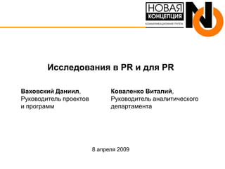 Исследования в PR и для PR

Ваховский Даниил,             Коваленко Виталий,
Руководитель проектов         Руководитель аналитического
и программ                    департамента




                        8 апреля 2009
 