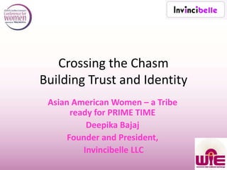 Crossing the Chasm
Building Trust and Identity
Asian American Women – a Tribe
ready for PRIME TIME
Deepika Bajaj
Founder and President,
Invincibelle LLC
 
