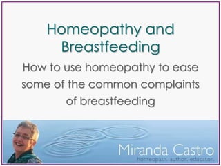 Homeopathy and
Breastfeeding
Miranda Castro FSHom CCH
How to use homeopathy to ease
some of the common complaints
of breastfeeding
 
